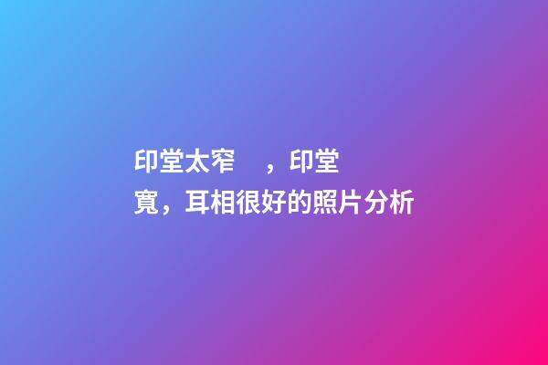 印堂太窄，印堂寬，耳相很好的照片分析